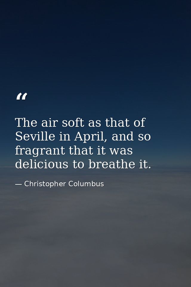 The air soft as that of Seville in April, and so fragrant that it was delicious to breathe it. — Christopher Columbus