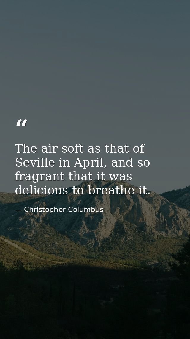 The air soft as that of Seville in April, and so fragrant that it was delicious to breathe it. — Christopher Columbus