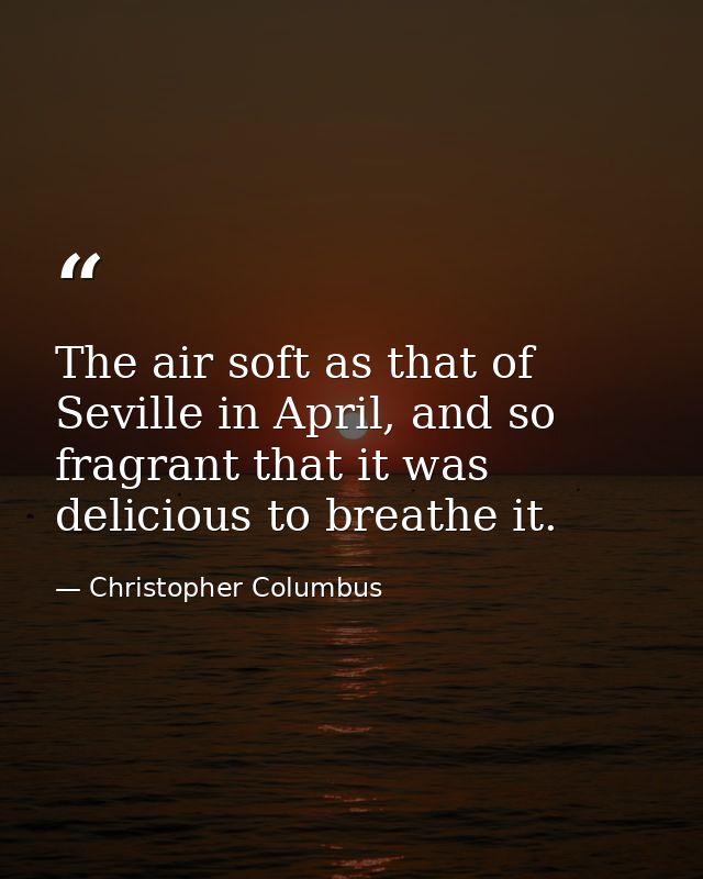 The air soft as that of Seville in April, and so fragrant that it was delicious to breathe it. — Christopher Columbus