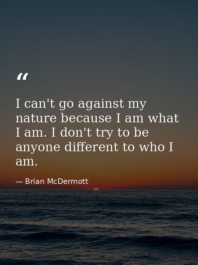 I can't go against my nature because I am what I am. I don't try to be anyone different to who I am. — Brian McDermott