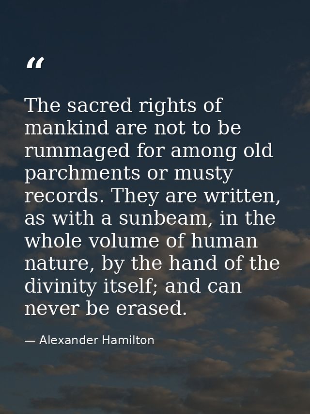 The sacred rights of mankind are not to be rummaged for among old parchments or musty records. They are written, as with — Alexander Hamilton