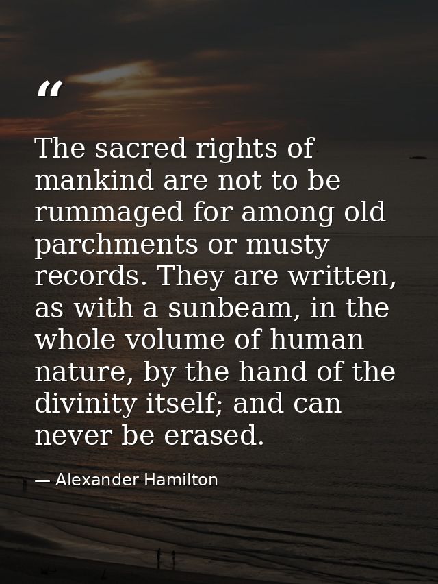 The sacred rights of mankind are not to be rummaged for among old parchments or musty records. They are written, as with — Alexander Hamilton