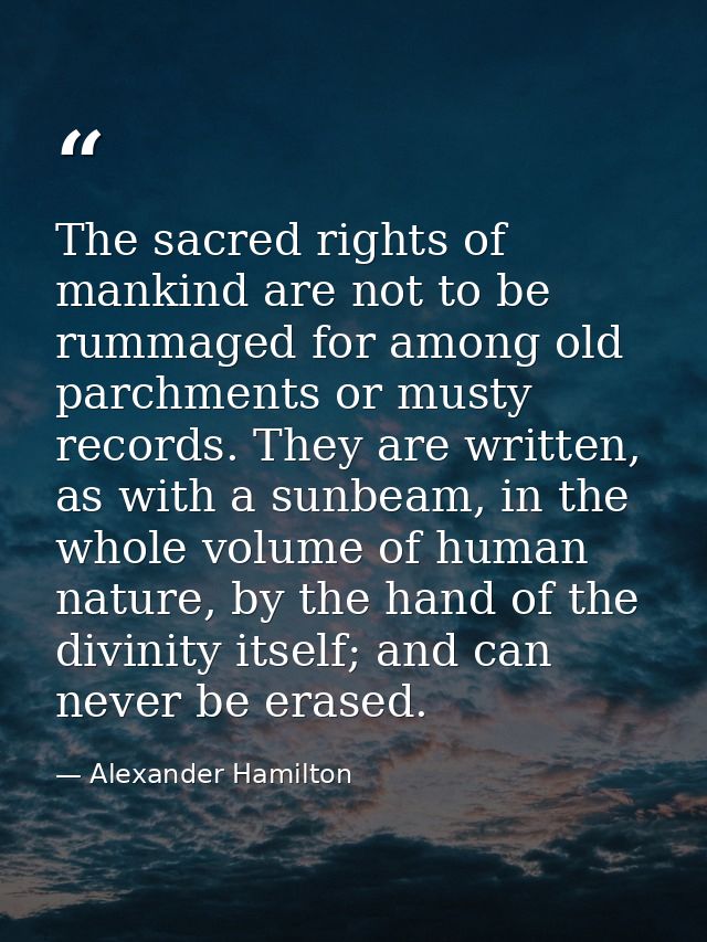 The sacred rights of mankind are not to be rummaged for among old parchments or musty records. They are written, as with — Alexander Hamilton