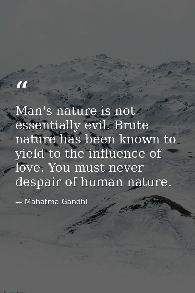 Man's nature is not essentially evil. Brute nature has been known to yield to the influence of love. You must never desp — Mahatma Gandhi