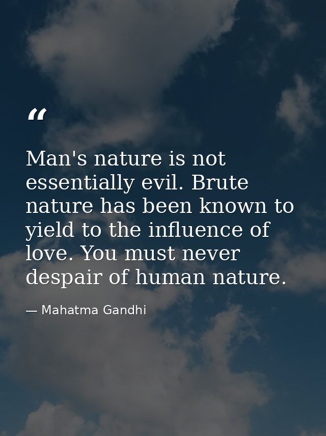 Man's nature is not essentially evil. Brute nature has been known to yield to the influence of love. You must never desp — Mahatma Gandhi