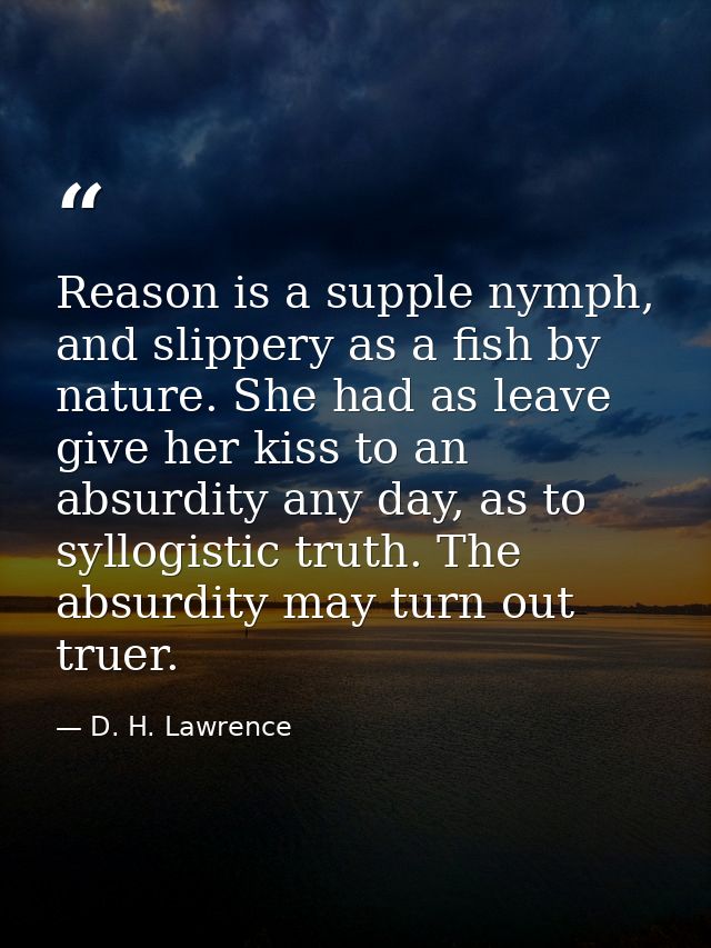 Reason is a supple nymph, and slippery as a fish by nature. She had as leave give her kiss to an absurdity any day, as t — D. H. Lawrence