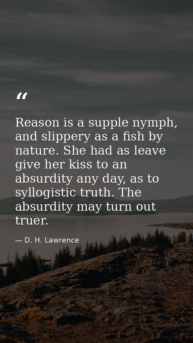 Reason is a supple nymph, and slippery as a fish by nature. She had as leave give her kiss to an absurdity any day, as t — D. H. Lawrence