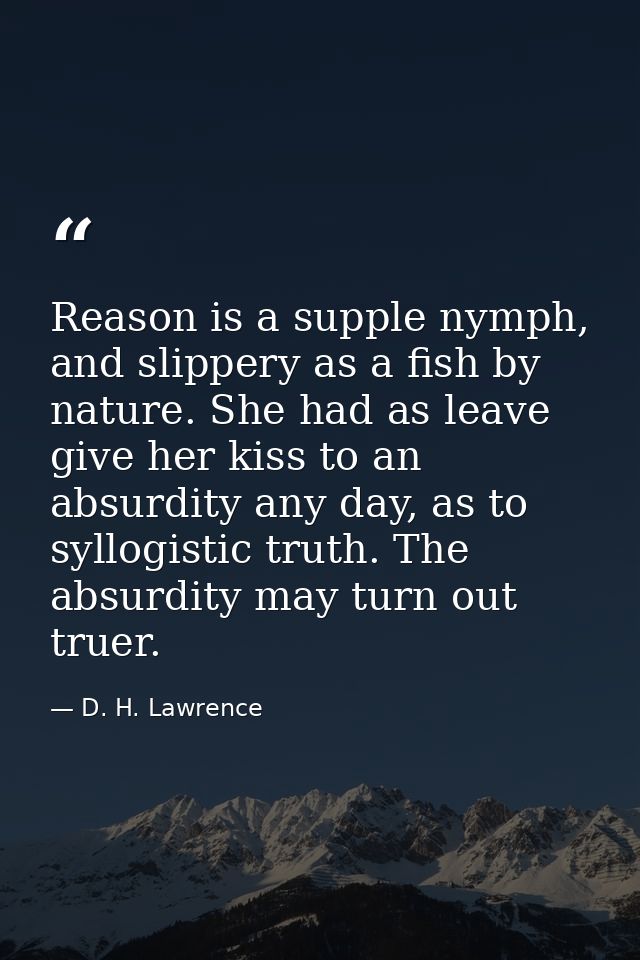 Reason is a supple nymph, and slippery as a fish by nature. She had as leave give her kiss to an absurdity any day, as t — D. H. Lawrence