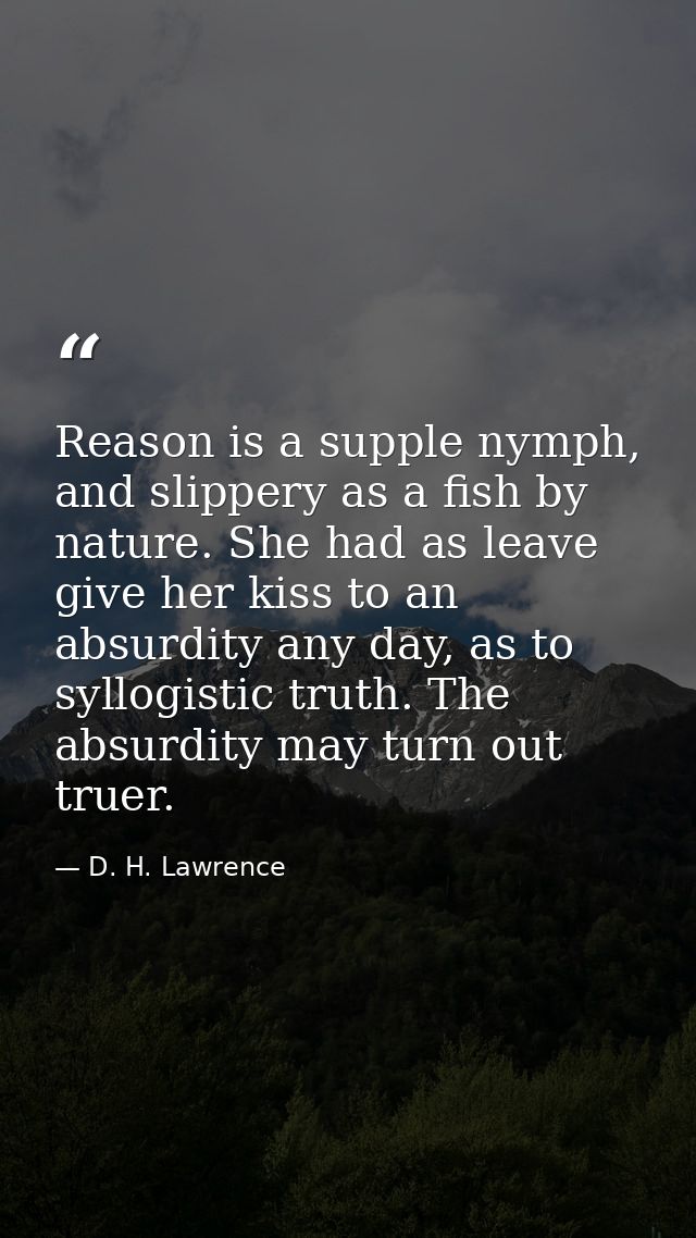 Reason is a supple nymph, and slippery as a fish by nature. She had as leave give her kiss to an absurdity any day, as t — D. H. Lawrence