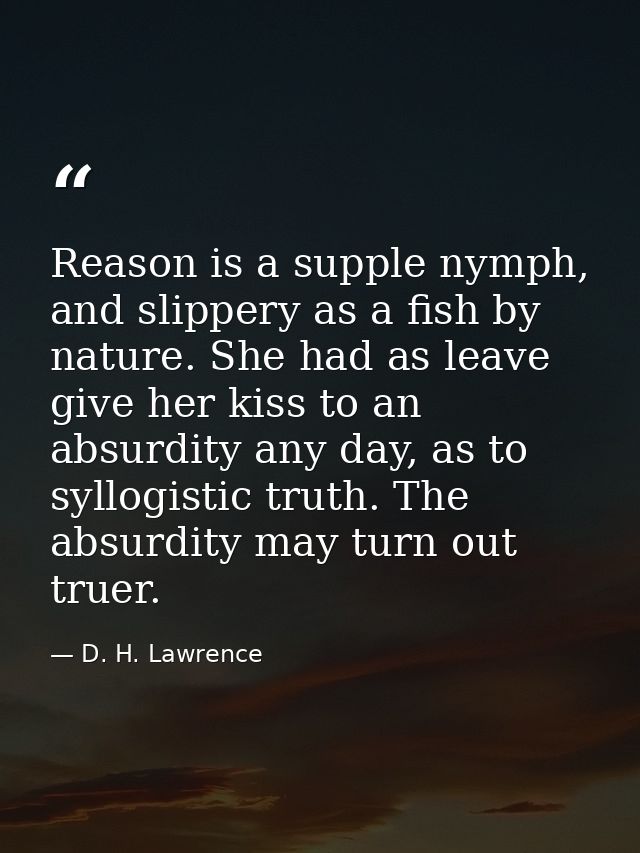Reason is a supple nymph, and slippery as a fish by nature. She had as leave give her kiss to an absurdity any day, as t — D. H. Lawrence