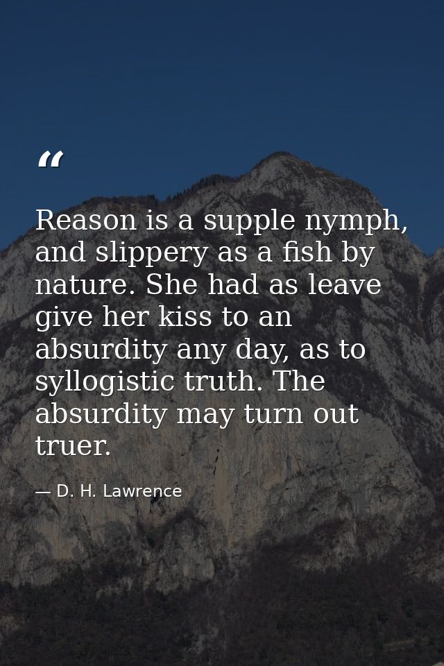 Reason is a supple nymph, and slippery as a fish by nature. She had as leave give her kiss to an absurdity any day, as t — D. H. Lawrence
