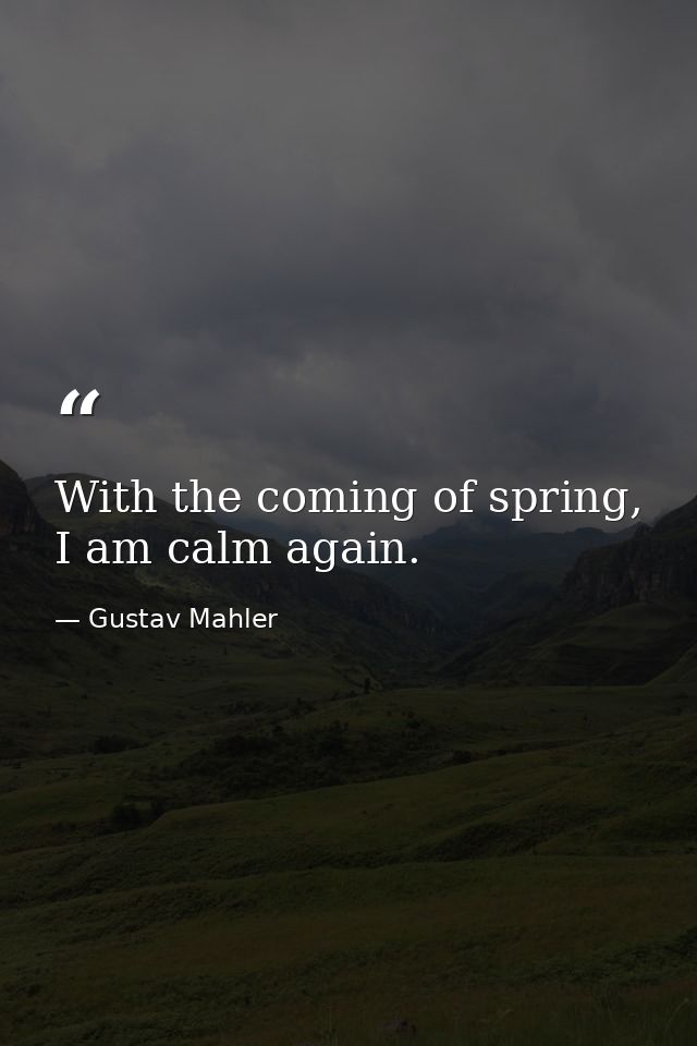 With the coming of spring, I am calm again. — Gustav Mahler