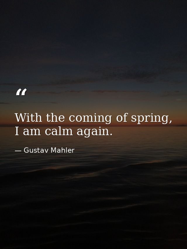 With the coming of spring, I am calm again. — Gustav Mahler