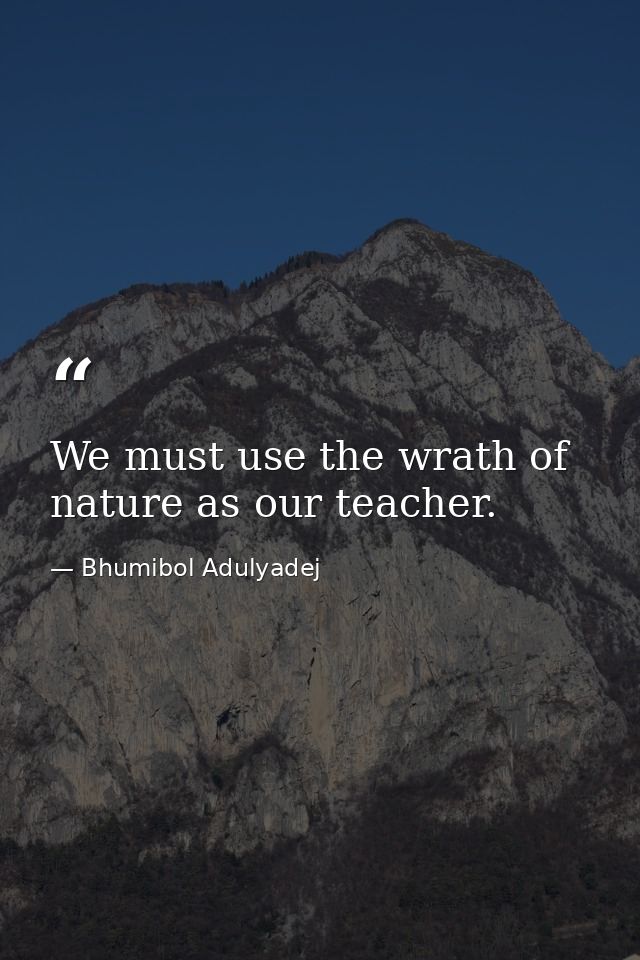 We must use the wrath of nature as our teacher. — Bhumibol Adulyadej