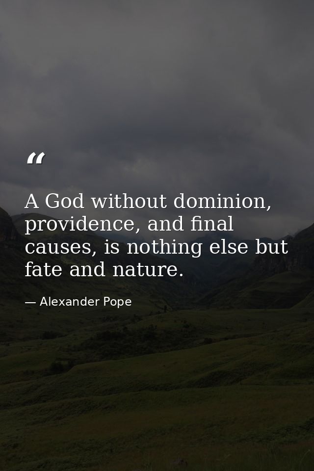 A God without dominion, providence, and final causes, is nothing else but fate and nature. — Alexander Pope