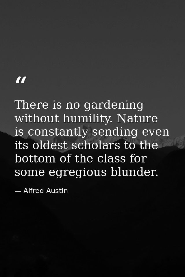 There is no gardening without humility. Nature is constantly sending even its oldest scholars to the bottom of the class — Alfred Austin