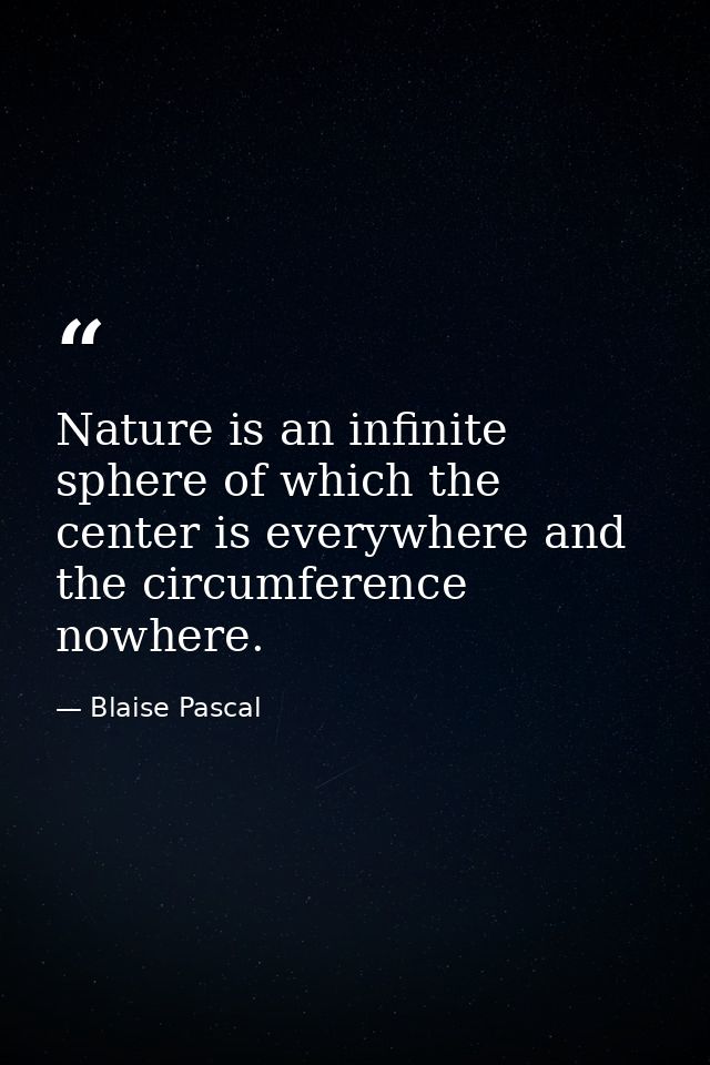 Nature is an infinite sphere of which the center is everywhere and the circumference nowhere. — Blaise Pascal