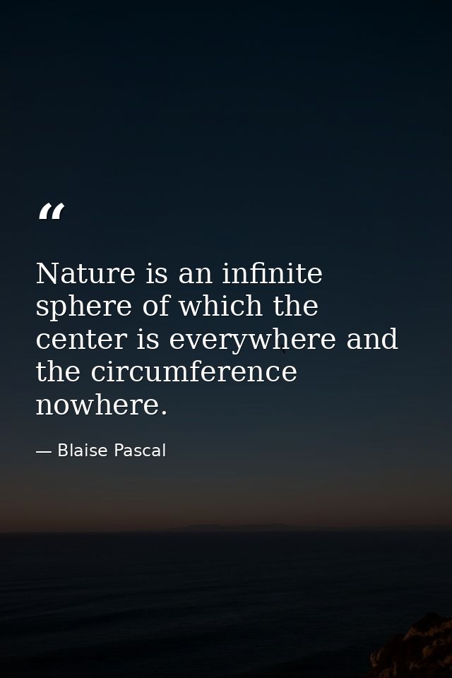 Nature is an infinite sphere of which the center is everywhere and the circumference nowhere. — Blaise Pascal