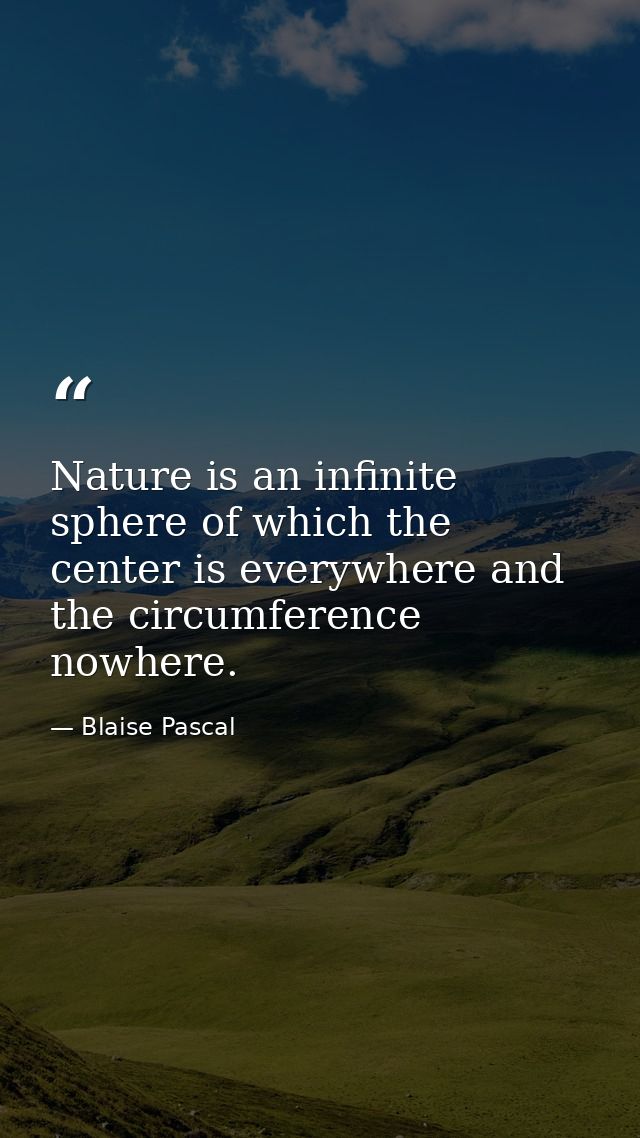 Nature is an infinite sphere of which the center is everywhere and the circumference nowhere. — Blaise Pascal