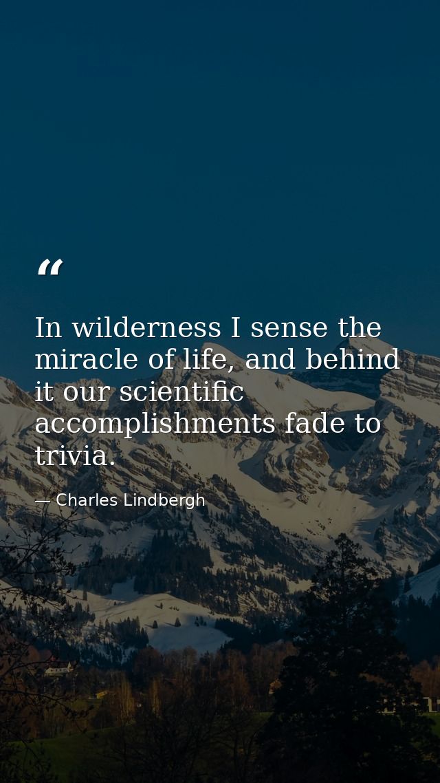 In wilderness I sense the miracle of life, and behind it our scientific accomplishments fade to trivia. — Charles Lindbergh