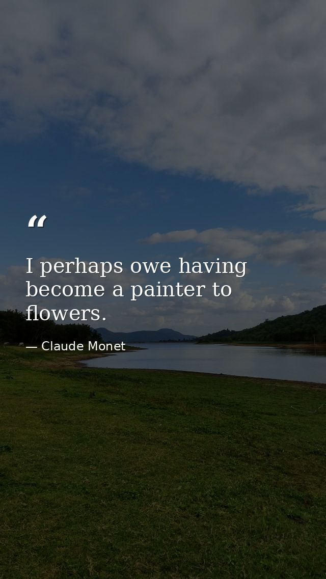 I perhaps owe having become a painter to flowers. — Claude Monet