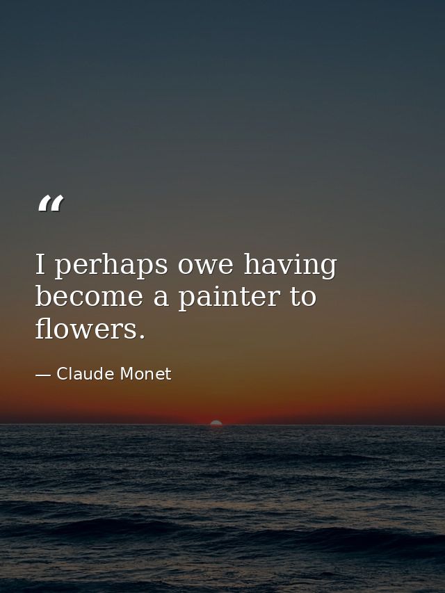 I perhaps owe having become a painter to flowers. — Claude Monet