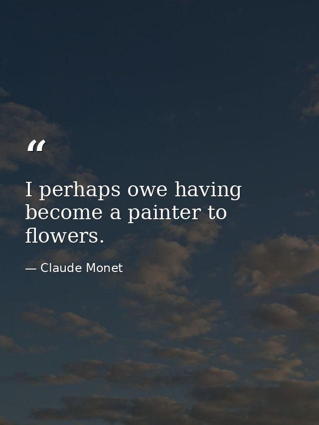 I perhaps owe having become a painter to flowers. — Claude Monet