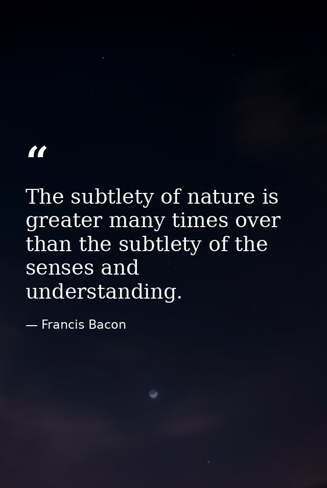 The subtlety of nature is greater many times over than the subtlety of the senses and understanding. — Francis Bacon