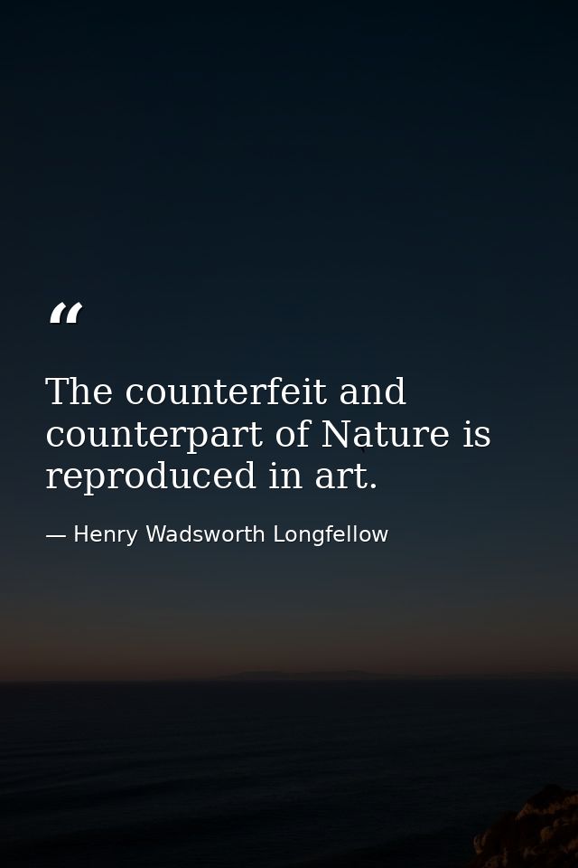 The counterfeit and counterpart of Nature is reproduced in art. — Henry Wadsworth Longfellow