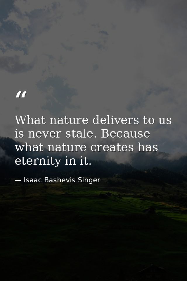 What nature delivers to us is never stale. Because what nature creates has eternity in it. — Isaac Bashevis Singer