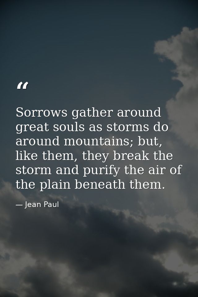 Sorrows gather around great souls as storms do around mountains; but, like them, they break the storm and purify the air — Jean Paul