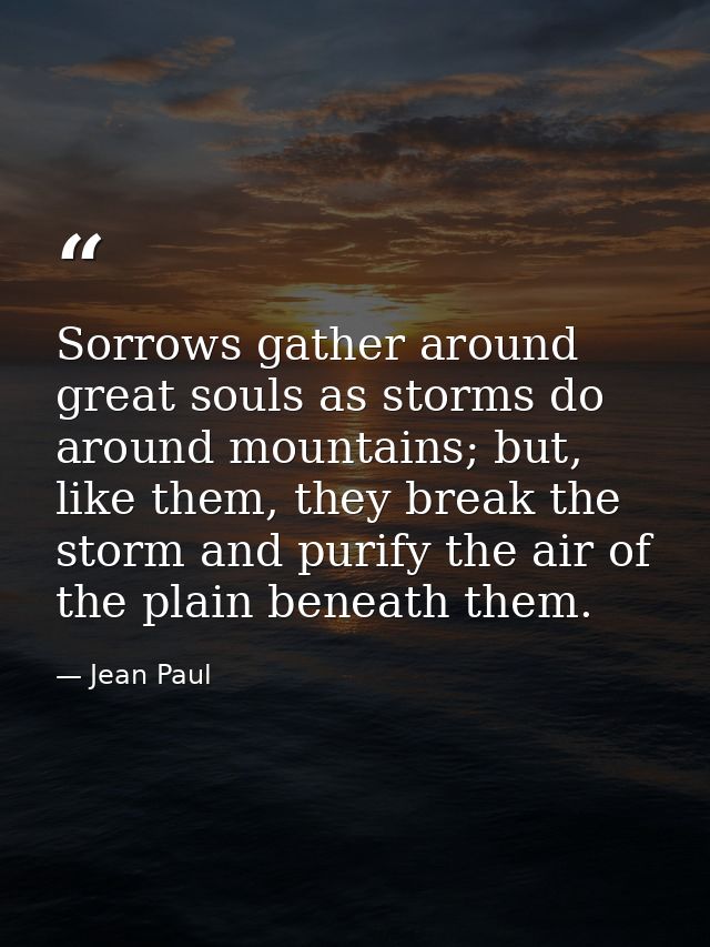 Sorrows gather around great souls as storms do around mountains; but, like them, they break the storm and purify the air — Jean Paul