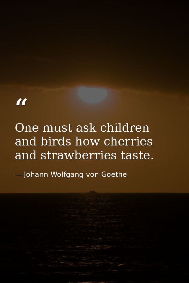 One must ask children and birds how cherries and strawberries taste. — Johann Wolfgang von Goethe