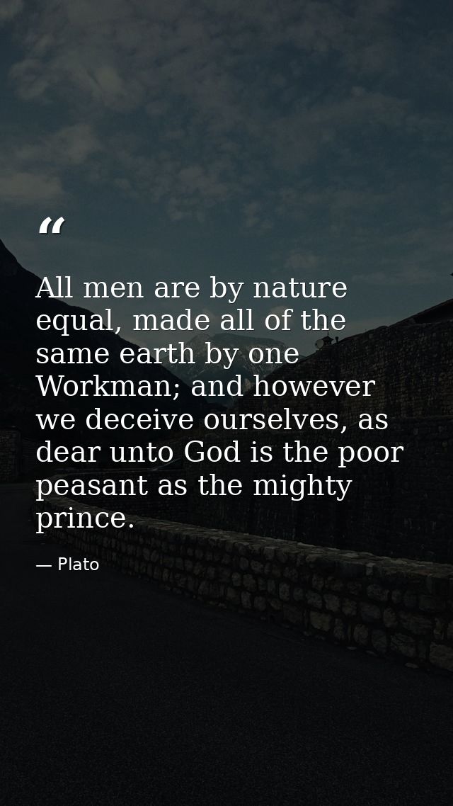 All men are by nature equal, made all of the same earth by one Workman; and however we deceive ourselves, as dear unto G — Plato