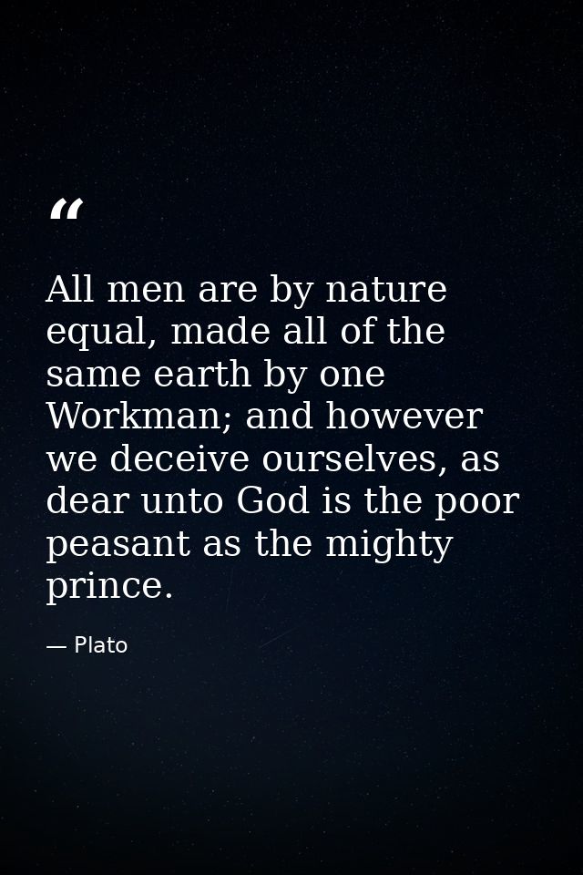 All men are by nature equal, made all of the same earth by one Workman; and however we deceive ourselves, as dear unto G — Plato