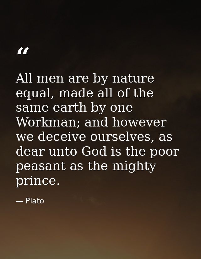 All men are by nature equal, made all of the same earth by one Workman; and however we deceive ourselves, as dear unto G — Plato