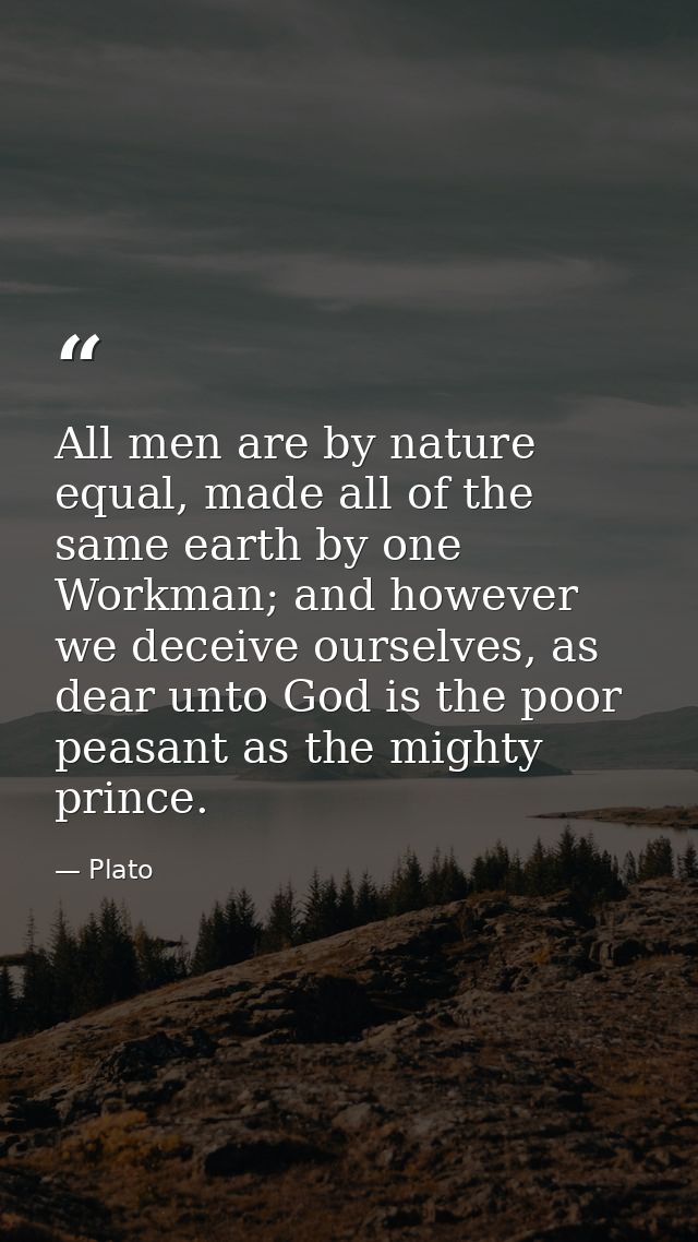 All men are by nature equal, made all of the same earth by one Workman; and however we deceive ourselves, as dear unto G — Plato