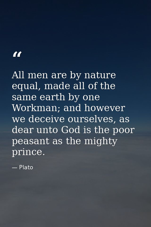 All men are by nature equal, made all of the same earth by one Workman; and however we deceive ourselves, as dear unto G — Plato