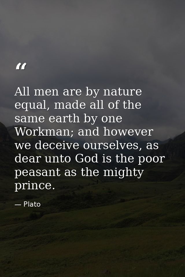 All men are by nature equal, made all of the same earth by one Workman; and however we deceive ourselves, as dear unto G — Plato