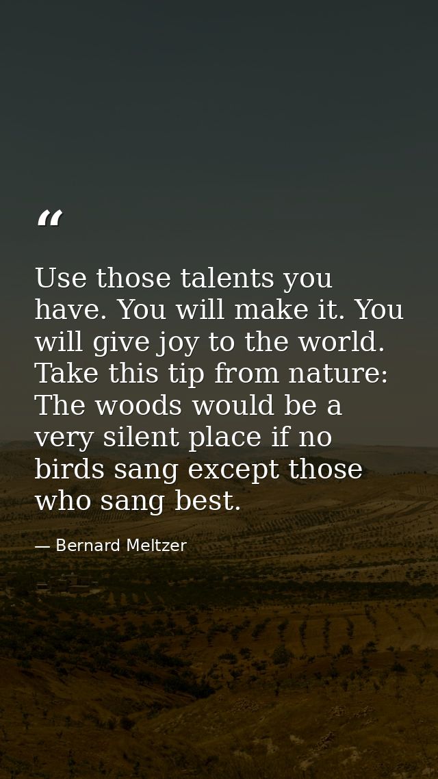Use those talents you have. You will make it. You will give joy to the world. Take this tip from nature: The woods would — Bernard Meltzer