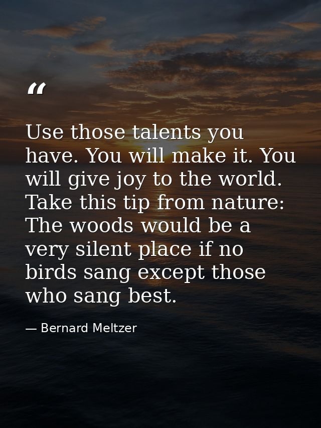 Use those talents you have. You will make it. You will give joy to the world. Take this tip from nature: The woods would — Bernard Meltzer