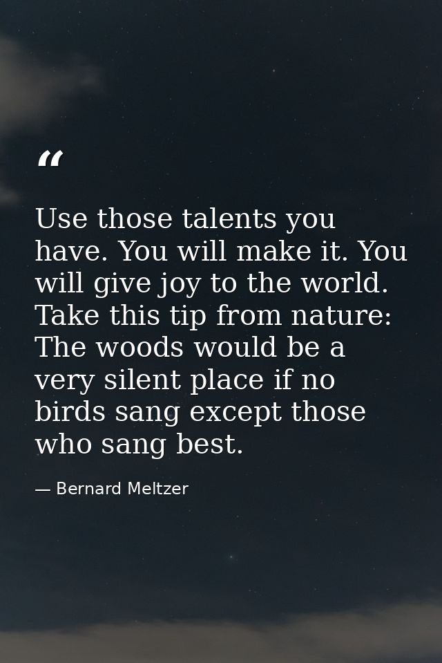 Use those talents you have. You will make it. You will give joy to the world. Take this tip from nature: The woods would — Bernard Meltzer