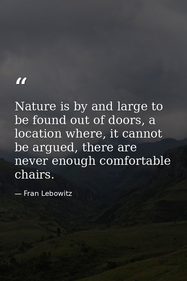 Nature is by and large to be found out of doors, a location where, it cannot be argued, there are never enough comfortab — Fran Lebowitz