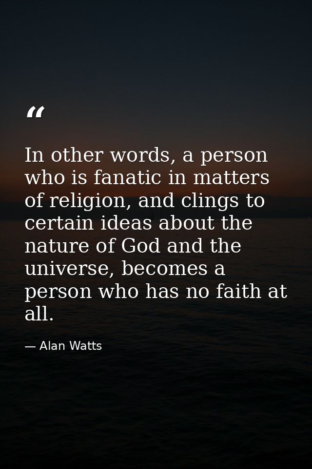 In other words, a person who is fanatic in matters of religion, and clings to certain ideas about the nature of God and  — Alan Watts