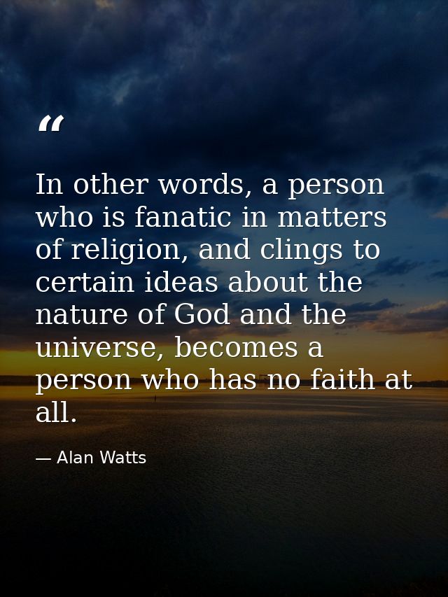 In other words, a person who is fanatic in matters of religion, and clings to certain ideas about the nature of God and  — Alan Watts