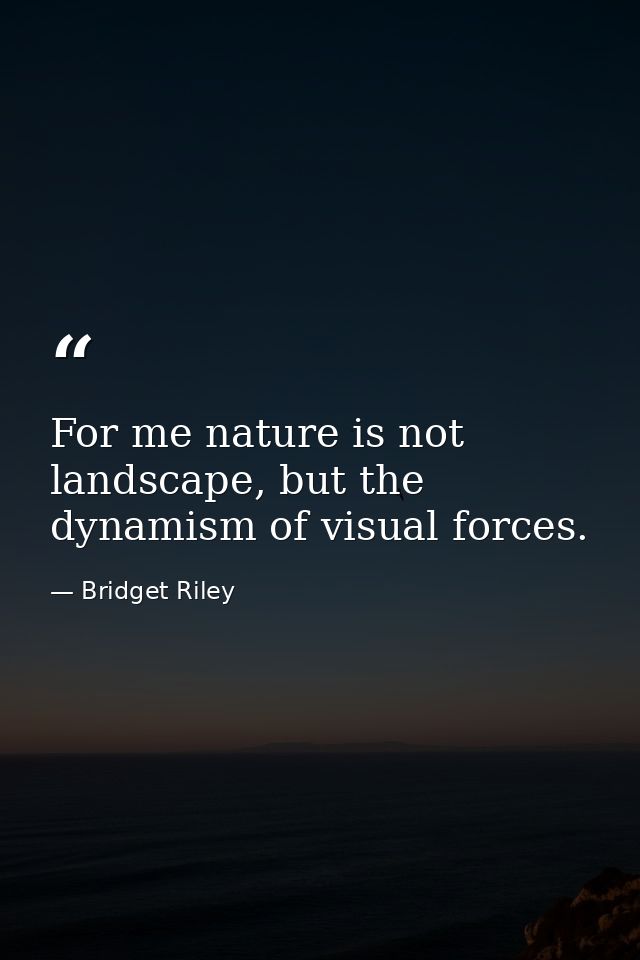 For me nature is not landscape, but the dynamism of visual forces. — Bridget Riley