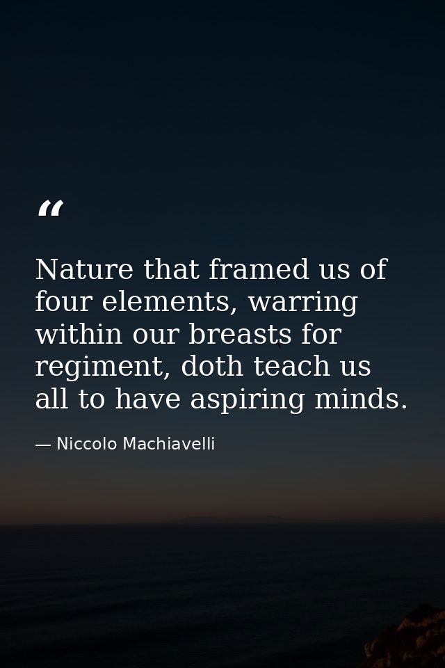 Nature that framed us of four elements, warring within our breasts for regiment, doth teach us all to have aspiring mind — Niccolo Machiavelli