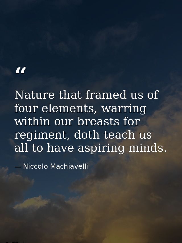 Nature that framed us of four elements, warring within our breasts for regiment, doth teach us all to have aspiring mind — Niccolo Machiavelli