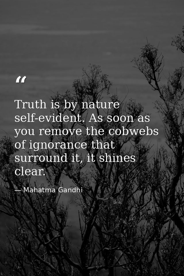 Truth is by nature self-evident. As soon as you remove the cobwebs of ignorance that surround it, it shines clear. — Mahatma Gandhi