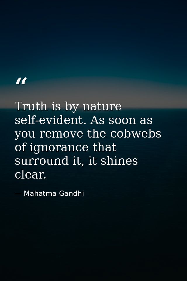Truth is by nature self-evident. As soon as you remove the cobwebs of ignorance that surround it, it shines clear. — Mahatma Gandhi